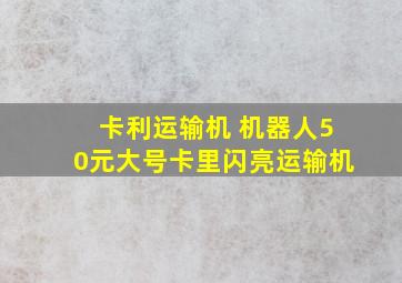 卡利运输机 机器人50元大号卡里闪亮运输机